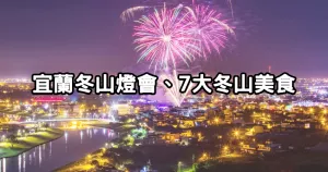 宜蘭元宵煙火要拍！2024冬山舊河港燈節(jié)「元宵花火節(jié)」600秒煙火登場，逛完吃「7間冬山在地小吃」狂拍狂吃。