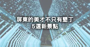 新秘境是屏東！5選屏東新景點「奇幻瀑布光雕秀、泰迪熊稻田」走春出遊就衝這，屏東的美才不只有墾丁。