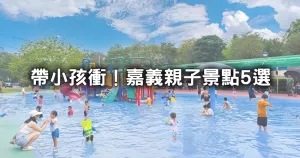 帶小孩放電去！嘉義親子景點5大推薦，嘉義人必玩「免費戲水公園、高空冒險遊樂區」全收藏。