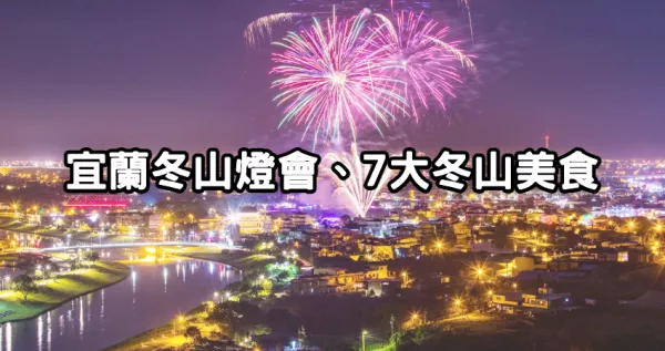 宜蘭元宵煙火要拍！2024冬山舊河港燈節「元宵花火節」600秒煙火登場，逛完吃「7間冬山在地小吃」狂拍狂吃。