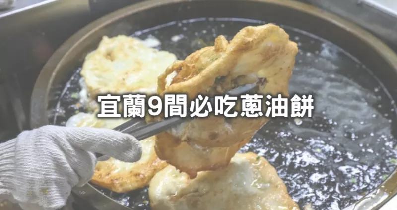 宜蘭超強蔥油餅地圖！網(wǎng)友推爆「9間宜蘭蔥油餅」跟著吃就對，「柯氏蔥油餅、阿嬤蔥油餅、阿伯炸蛋蔥油餅」領(lǐng)軍9大名店邪惡開動了。